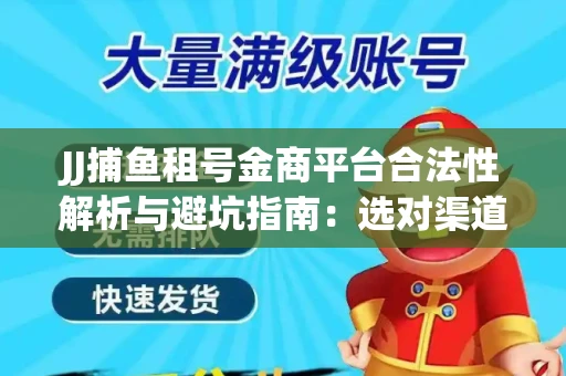 JJ捕鱼租号金商平台合法性解析与避坑指南：选对渠道才能安心赚钱