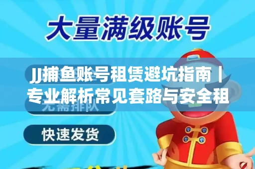 JJ捕鱼账号租赁避坑指南｜专业解析常见套路与安全租号法则