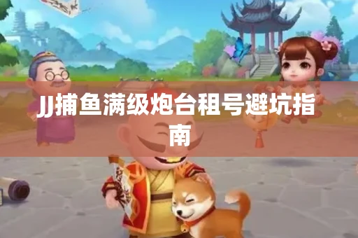 JJ捕鱼满级炮台租号避坑指南
