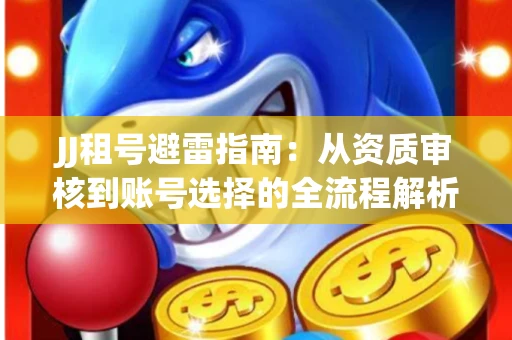 JJ租号避雷指南：从资质审核到账号选择的全流程解析！捕鱼经典账号有何独特差异？