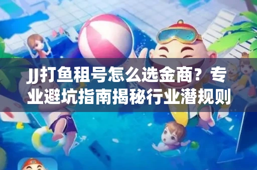 JJ打鱼租号怎么选金商？专业避坑指南揭秘行业潜规则