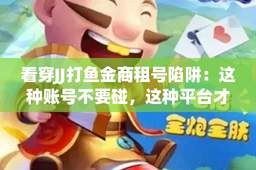 看穿JJ打鱼金商租号陷阱：这种账号不要碰，这种平台才靠谱